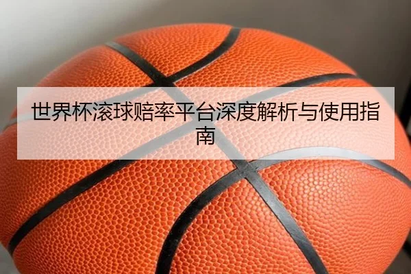 世界杯滚球赔率平台深度解析与使用指南